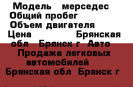  › Модель ­ мерседес › Общий пробег ­ 400 000 › Объем двигателя ­ 23 › Цена ­ 170 000 - Брянская обл., Брянск г. Авто » Продажа легковых автомобилей   . Брянская обл.,Брянск г.